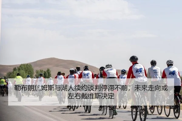 勒布朗詹姆斯与湖人续约谈判停滞不前，未来走向或左右戴维斯决定