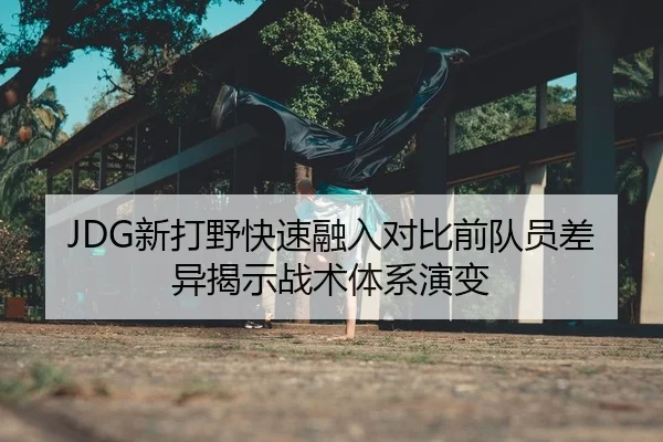 JDG新打野快速融入对比前队员差异揭示战术体系演变
